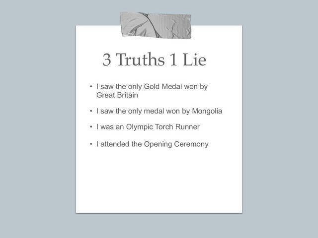 3 Truths 1 Lie
• I saw the only Gold Medal won by 
Great Britain
• I saw the only medal won by Mongolia
• I was an Olympic Torch Runner
• I attended the Opening Ceremony
