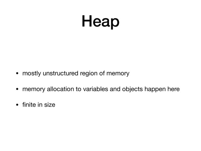 Heap
• mostly unstructured region of memory

• memory allocation to variables and objects happen here

• ﬁnite in size
