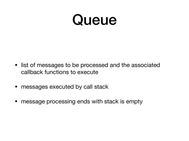 Queue
• list of messages to be processed and the associated
callback functions to execute

• messages executed by call stack

• message processing ends with stack is empty
