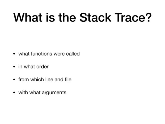 What is the Stack Trace?
• what functions were called

• in what order

• from which line and ﬁle

• with what arguments
