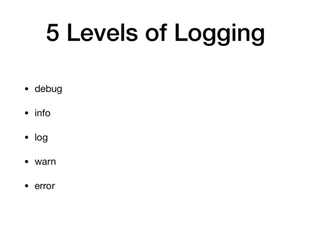 5 Levels of Logging
• debug

• info

• log

• warn 

• error
