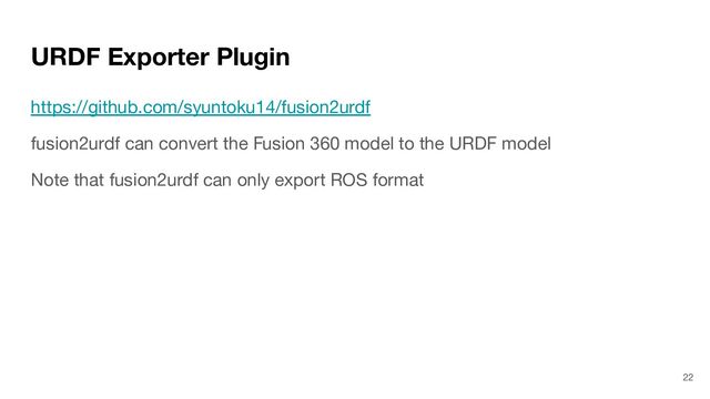 URDF Exporter Plugin
https://github.com/syuntoku14/fusion2urdf
fusion2urdf can convert the Fusion 360 model to the URDF model
Note that fusion2urdf can only export ROS format
22
