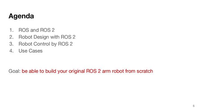 Agenda
1. ROS and ROS 2
2. Robot Design with ROS 2
3. Robot Control by ROS 2
4. Use Cases
Goal: be able to build your original ROS 2 arm robot from scratch
5
