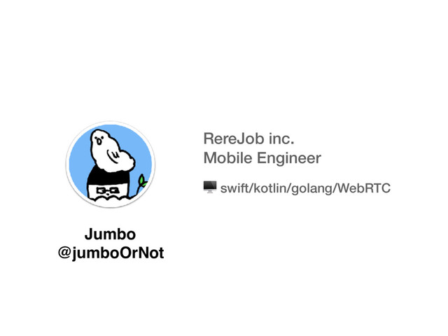 RereJob inc.
Mobile Engineer
Jumbo
@jumboOrNot
 swift/kotlin/golang/WebRTC
