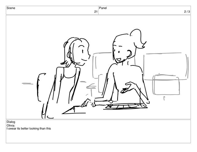 Scene
21
Panel
2 / 3
Dialog
Olivia:
I swear its better looking than this
