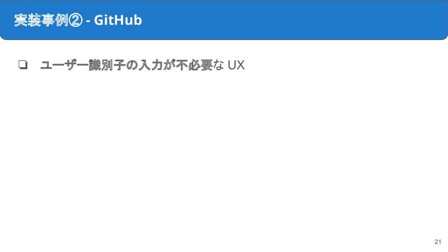 実装事例② - GitHub
❏ ユーザー識別子の入力が不必要な UX
21
