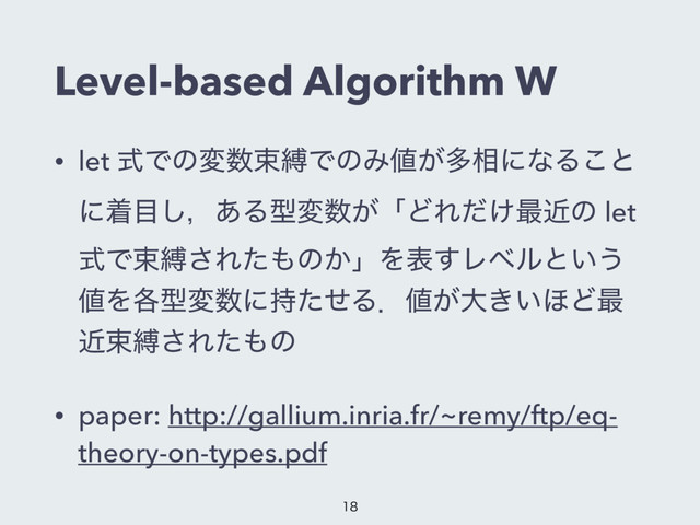 Level-based Algorithm W
• let ࣜͰͷม਺ଋറͰͷΈ஋͕ଟ૬ʹͳΔ͜ͱ
ʹண໨͠ɼ͋Δܕม਺͕ʮͲΕ͚ͩ࠷ۙͷ let
ࣜͰଋറ͞Εͨ΋ͷ͔ʯΛද͢Ϩϕϧͱ͍͏
஋Λ֤ܕม਺ʹ࣋ͨͤΔɽ஋͕େ͖͍΄Ͳ࠷
ۙଋറ͞Εͨ΋ͷ
• paper: http://gallium.inria.fr/~remy/ftp/eq-
theory-on-types.pdf

