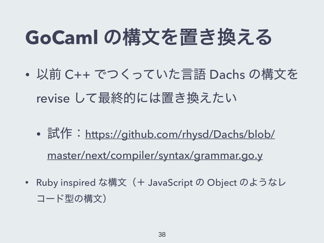 GoCaml ͷߏจΛஔ͖׵͑Δ
• Ҏલ C++ Ͱ͍ͭͬͯͨ͘ݴޠ Dachs ͷߏจΛ
revise ͯ͠࠷ऴతʹ͸ஔ͖׵͍͑ͨ
• ࢼ࡞ɿhttps://github.com/rhysd/Dachs/blob/
master/next/compiler/syntax/grammar.go.y
• Ruby inspired ͳߏจʢʴ JavaScript ͷ Object ͷΑ͏ͳϨ
ίʔυܕͷߏจʣ


