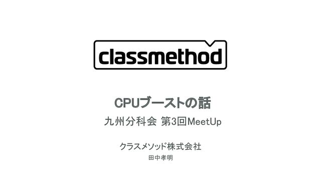 CPUブーストの話 
九州分科会 第3回MeetUp 
クラスメソッド株式会社 
田中孝明 
1

