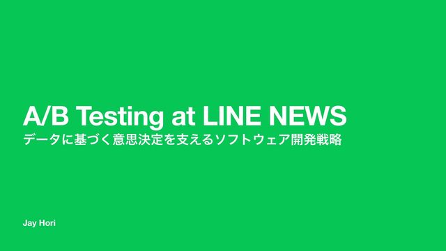 Jay Hori
A/B Testing at LINE NEWS
σʔλʹجͮ͘ҙࢥܾఆΛࢧ͑Διϑτ΢ΣΞ։ൃઓུ
