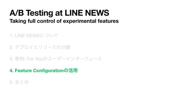 A/B Testing at LINE NEWS
Taking full control of experimental features
1. LINE NEWSʹ͍ͭͯ

2. σϓϩΠͱϦϦʔεͷ෼཭

3. ࣄྫ: For YouͷϢʔβʔΠϯλʔϑΣʔε

4. Feature Con
fi
gurationͷ׆༻
5. ·ͱΊ
