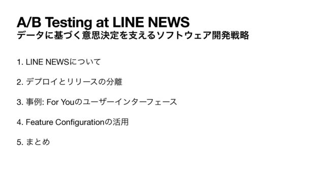 A/B Testing at LINE NEWS
σʔλʹجͮ͘ҙࢥܾఆΛࢧ͑Διϑτ΢ΣΞ։ൃઓུ
1. LINE NEWSʹ͍ͭͯ

2. σϓϩΠͱϦϦʔεͷ෼཭

3. ࣄྫ: For YouͷϢʔβʔΠϯλʔϑΣʔε

4. Feature Con
fi
gurationͷ׆༻

5. ·ͱΊ
