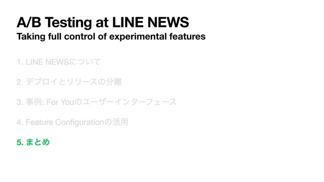 A/B Testing at LINE NEWS
Taking full control of experimental features
1. LINE NEWSʹ͍ͭͯ

2. σϓϩΠͱϦϦʔεͷ෼཭

3. ࣄྫ: For YouͷϢʔβʔΠϯλʔϑΣʔε

4. Feature Con
fi
gurationͷ׆༻
5. ·ͱΊ
