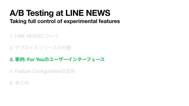 A/B Testing at LINE NEWS
Taking full control of experimental features
1. LINE NEWSʹ͍ͭͯ

2. σϓϩΠͱϦϦʔεͷ෼཭

3. ࣄྫ: For YouͷϢʔβʔΠϯλʔϑΣʔε
4. Feature Con
fi
gurationͷ׆༻

5. ·ͱΊ
