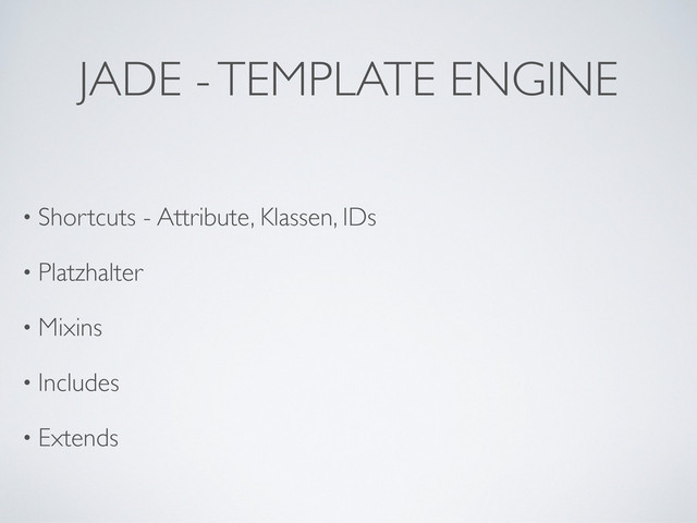 JADE - TEMPLATE ENGINE
• Shortcuts - Attribute, Klassen, IDs
• Platzhalter
• Mixins
• Includes
• Extends
