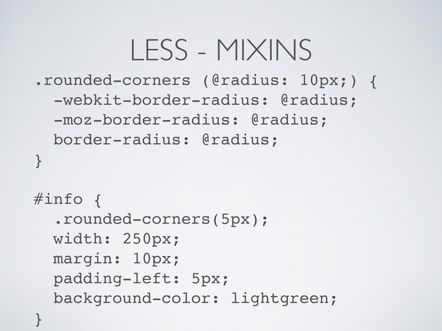 LESS - MIXINS
.rounded-corners (@radius: 10px;) {
-webkit-border-radius: @radius;
-moz-border-radius: @radius;
border-radius: @radius;
}
#info {
.rounded-corners(5px);
width: 250px;
margin: 10px;
padding-left: 5px;
background-color: lightgreen;
}
