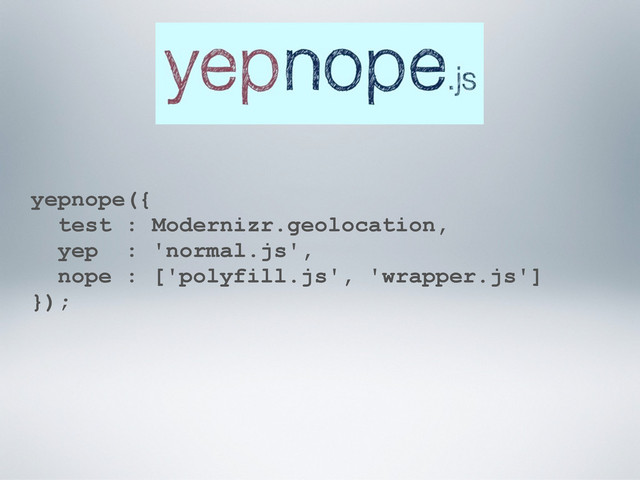 yepnope({
test : Modernizr.geolocation,
yep : 'normal.js',
nope : ['polyfill.js', 'wrapper.js']
});
