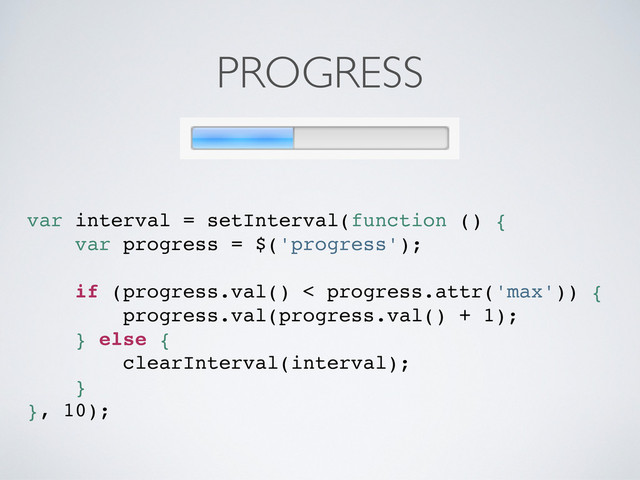 PROGRESS
var interval = setInterval(function () {
var progress = $('progress');
if (progress.val() < progress.attr('max')) {
progress.val(progress.val() + 1);
} else {
clearInterval(interval);
}
}, 10);
