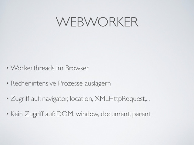 WEBWORKER
• Workerthreads im Browser
• Rechenintensive Prozesse auslagern
• Zugriff auf: navigator, location, XMLHttpRequest,...
• Kein Zugriff auf: DOM, window, document, parent
