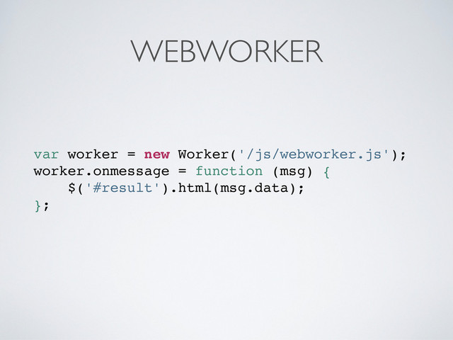 WEBWORKER
var worker = new Worker('/js/webworker.js');
worker.onmessage = function (msg) {
$('#result').html(msg.data);
};
