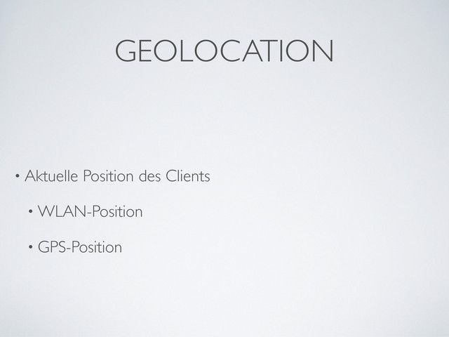 GEOLOCATION
• Aktuelle Position des Clients
• WLAN-Position
• GPS-Position
