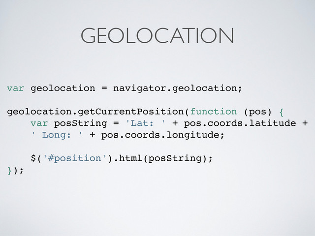 GEOLOCATION
var geolocation = navigator.geolocation;
geolocation.getCurrentPosition(function (pos) {
var posString = 'Lat: ' + pos.coords.latitude +
' Long: ' + pos.coords.longitude;
$('#position').html(posString);
});
