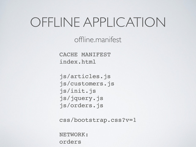 OFFLINE APPLICATION
CACHE MANIFEST
index.html
js/articles.js
js/customers.js
js/init.js
js/jquery.js
js/orders.js
css/bootstrap.css?v=1
NETWORK:
orders
ofﬂine.manifest

