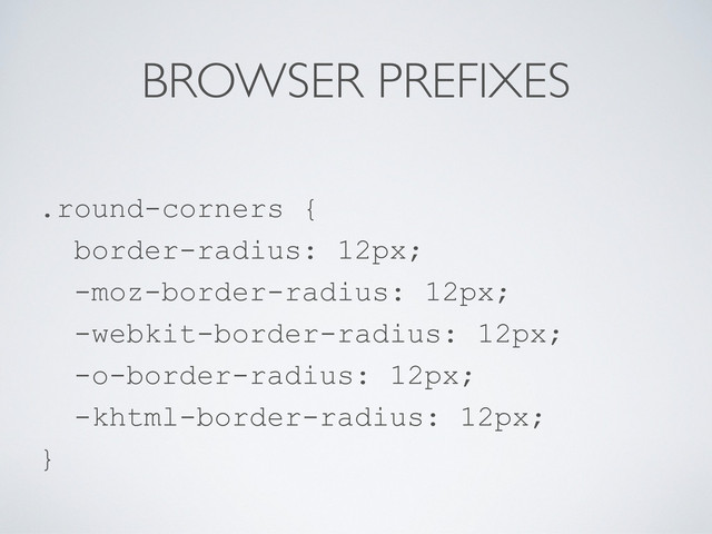 BROWSER PREFIXES
.round-corners {
border-radius: 12px;
-moz-border-radius: 12px;
-webkit-border-radius: 12px;
-o-border-radius: 12px;
-khtml-border-radius: 12px;
}

