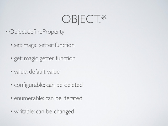 OBJECT.*
• Object.deﬁneProperty
• set: magic setter function
• get: magic getter function
• value: default value
• conﬁgurable: can be deleted
• enumerable: can be iterated
• writable: can be changed
