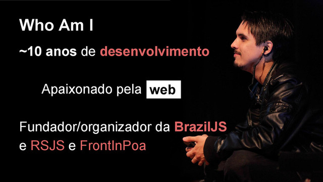 Who Am I
~10 anos de desenvolvimento
Apaixonado pela
Fundador/organizador da BrazilJS
e RSJS e FrontInPoa
web
