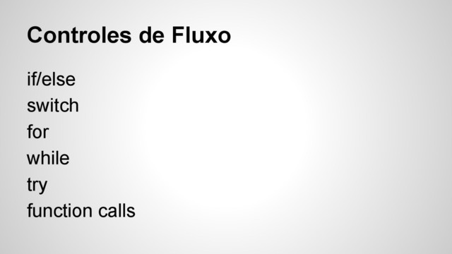 Controles de Fluxo
if/else
switch
for
while
try
function calls
