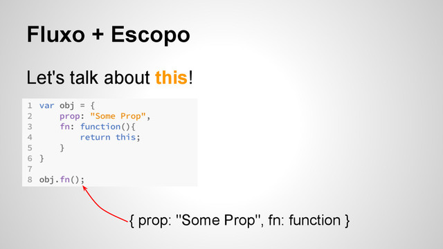 Fluxo + Escopo
Let's talk about this!
{ prop: "Some Prop", fn: function }
