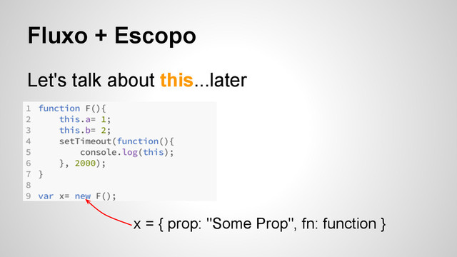 Fluxo + Escopo
Let's talk about this...later
x = { prop: "Some Prop", fn: function }
