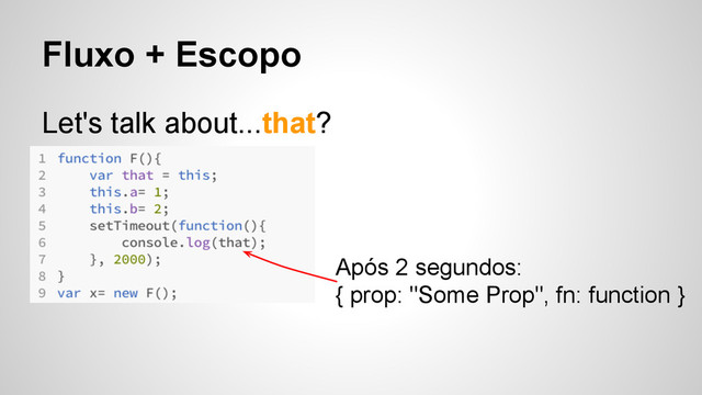 Fluxo + Escopo
Let's talk about...that?
Após 2 segundos:
{ prop: "Some Prop", fn: function }
