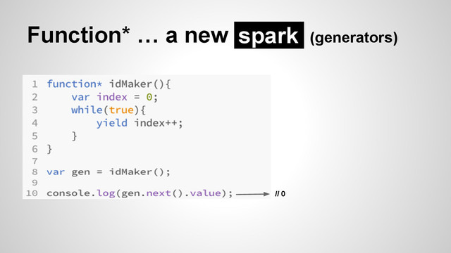 Function* … a new (generators)
spark
// 0

