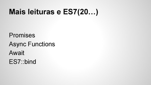Mais leituras e ES7(20…)
Promises
Async Functions
Await
ES7::bind

