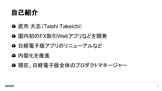 2
自己紹介
 武市 大志（Taishi Takeichi）
 国内初のFX取引Webアプリなどを開発
 日経電子版アプリのリニューアルなど
 内製化を推進
 現在、日経電子版全体のプロダクトマネージャー
