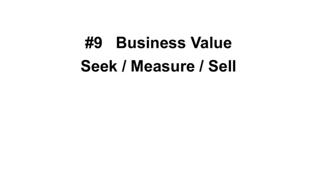 #9 Business Value
Seek / Measure / Sell
