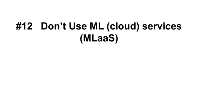 #12 Don’t Use ML (cloud) services
(MLaaS)
