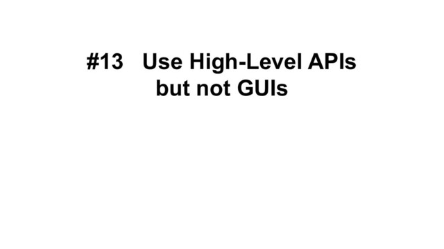 #13 Use High-Level APIs
but not GUIs
