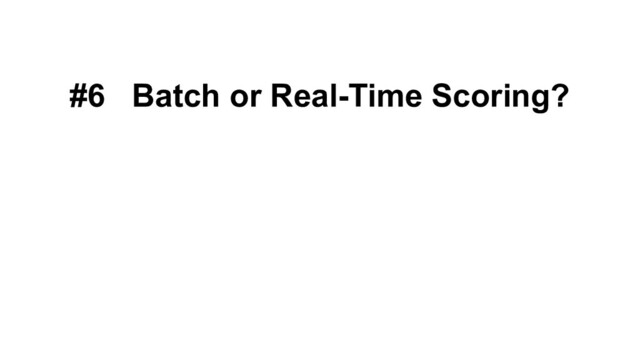 #6 Batch or Real-Time Scoring?
