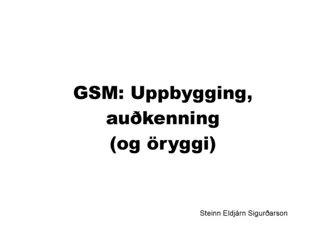 GSM: Uppbygging,
auðkenning
(og öryggi)
Steinn Eldjárn Sigurðarson
