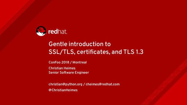 Gentle introduction to
SSL/TLS, certifcates, and TLS 1.3
ConFoo 2018 / Montreal
Christian Heimes
Senior Software Engineer
christian@python.org / cheimes@redhat.com
@ChristianHeimes
