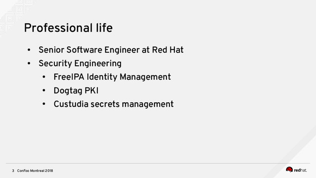 ConFoo Montreal 2018
3
Professional life
●
Senior Software Engineer at Red Hat
●
Security Engineering
●
FreeIPA Identity Management
●
Dogtag PKI
●
Custudia secrets management

