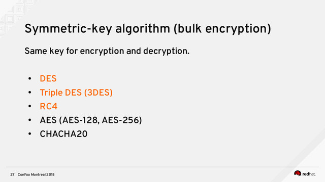 ConFoo Montreal 2018
27
Symmetric-key algorithm (bulk encryption)
Same key for encryption and decryption.
●
DES
●
Triple DES (3DES)
●
RC4
●
AES (AES-128, AES-256)
●
CHACHA20
