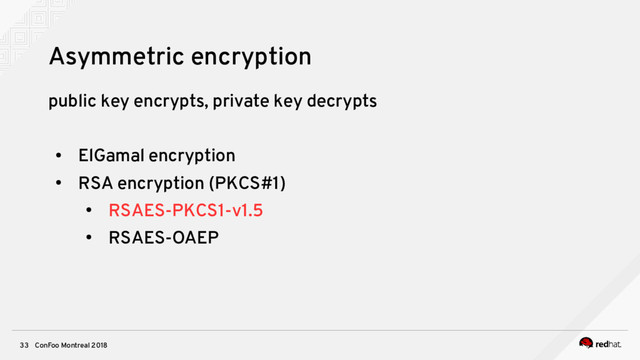 ConFoo Montreal 2018
33
Asymmetric encryption
public key encrypts, private key decrypts
●
ElGamal encryption
●
RSA encryption (PKCS#1)
●
RSAES-PKCS1-v1.5
●
RSAES-OAEP
