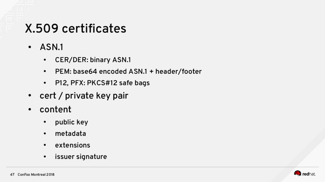 ConFoo Montreal 2018
47
X.509 certifcates
●
ASN.1
●
CER/DER: binary ASN.1
●
PEM: base64 encoded ASN.1 + header/footer
●
P12, PFX: PKCS#12 safe bags
●
cert / private key pair
●
content
●
public key
●
metadata
●
extensions
●
issuer signature
