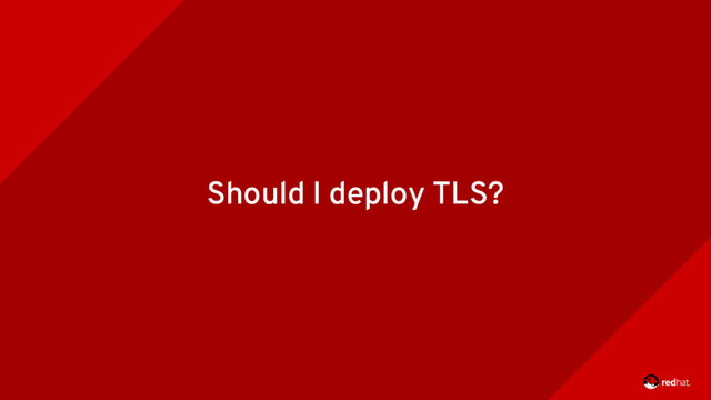 Should I deploy TLS?
