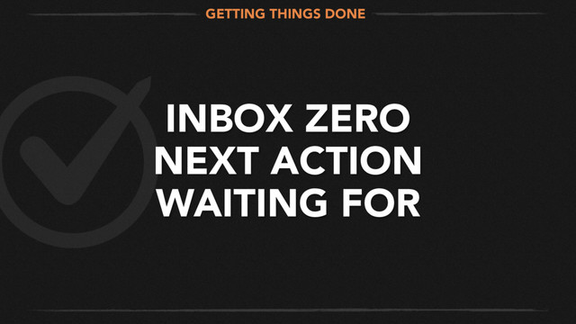 INBOX ZERO
NEXT ACTION
WAITING FOR
GETTING THINGS DONE
