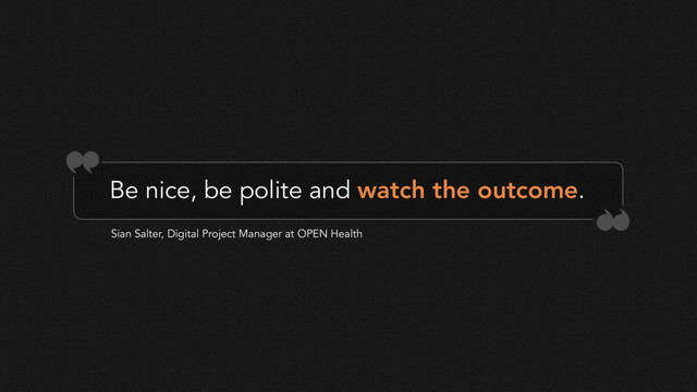 Be nice, be polite and watch the outcome.
Sian Salter, Digital Project Manager at OPEN Health
